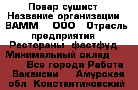 Повар-сушист › Название организации ­ ВАММ  , ООО › Отрасль предприятия ­ Рестораны, фастфуд › Минимальный оклад ­ 15 000 - Все города Работа » Вакансии   . Амурская обл.,Константиновский р-н